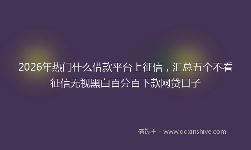 2026年热门什么借款平台上征信，汇总五个不看征信无视黑白百分百下款网贷口子
