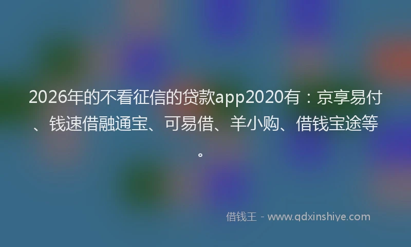 2026年的不看征信的贷款app2020有：京享易付、钱速借融通宝、可易借、羊小购、借钱宝途等。