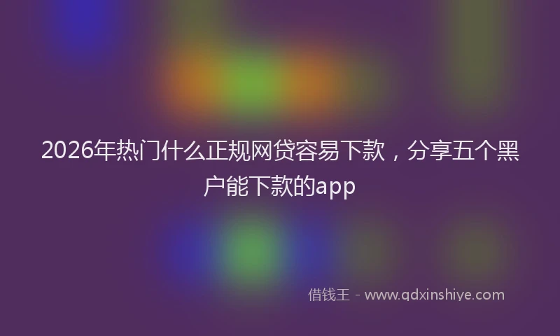 2026年热门什么正规网贷容易下款，分享五个黑户能下款的app