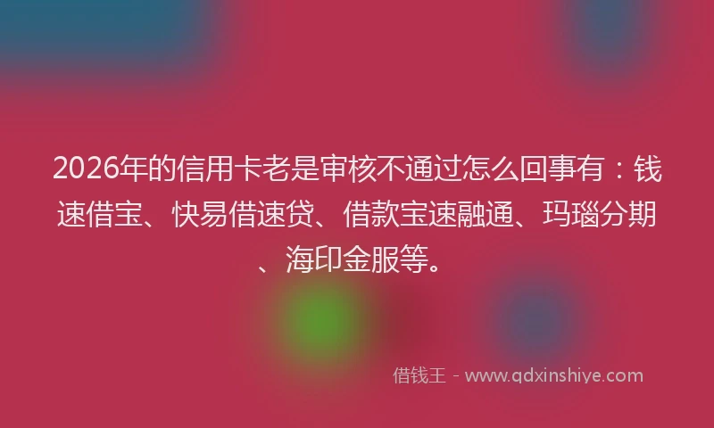 2026年的信用卡老是审核不通过怎么回事有：钱速借宝、快易借速贷、借款宝速融通、玛瑙分期、海印金服等。