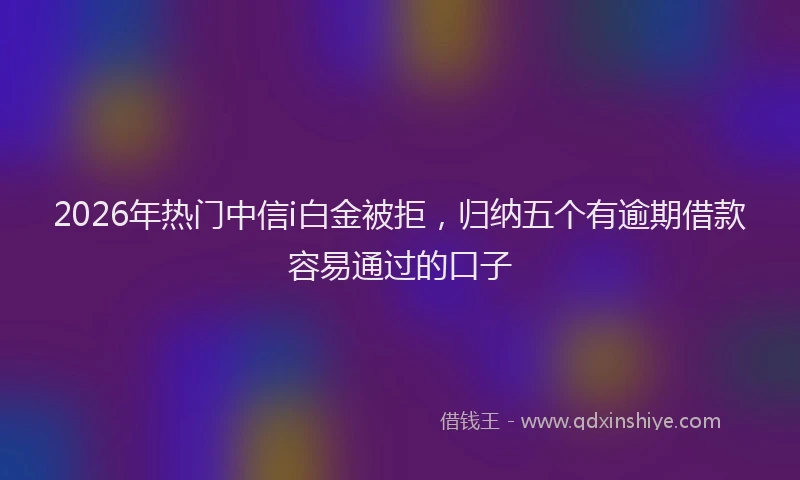 2026年热门中信i白金被拒，归纳五个有逾期借款容易通过的口子