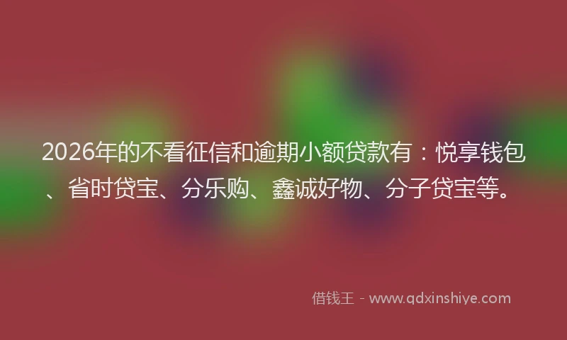 2026年的不看征信和逾期小额贷款有：悦享钱包、省时贷宝、分乐购、鑫诚好物、分子贷宝等。
