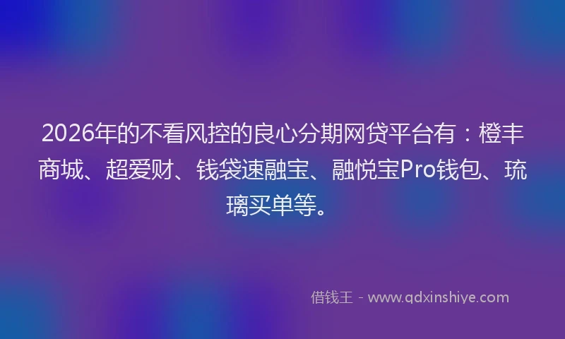 2026年的不看风控的良心分期网贷平台有：橙丰商城、超爱财、钱袋速融宝、融悦宝Pro钱包、琉璃买单等。