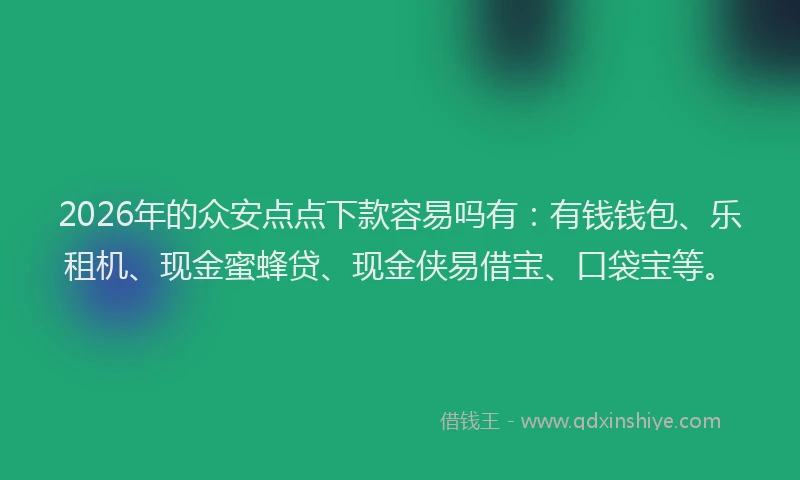 2026年的众安点点下款容易吗有：有钱钱包、乐租机、现金蜜蜂贷、现金侠易借宝、口袋宝等。