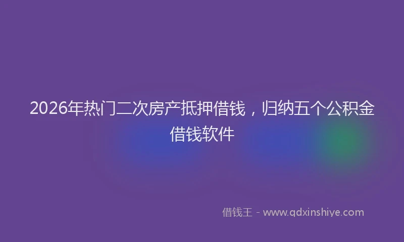 2026年热门二次房产抵押借钱，归纳五个公积金借钱软件