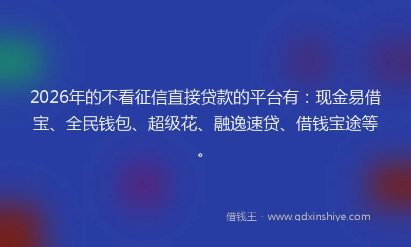 2026年的不看征信直接贷款的平台有：现金易借宝、全民钱包、超级花、融逸速贷、借钱宝途等。