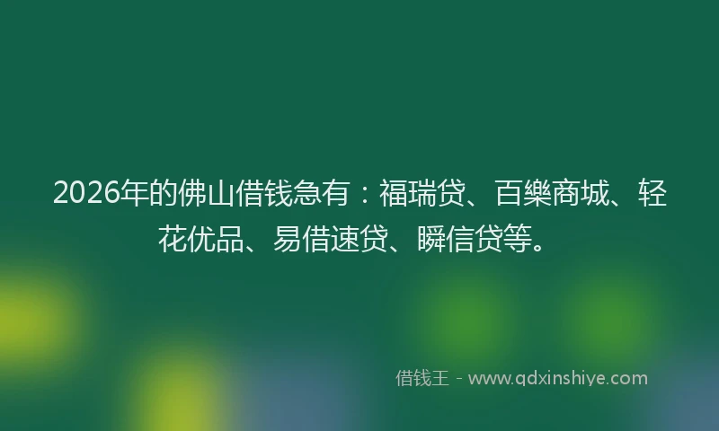 2026年的佛山借钱急有：福瑞贷、百樂商城、轻花优品、易借速贷、瞬信贷等。