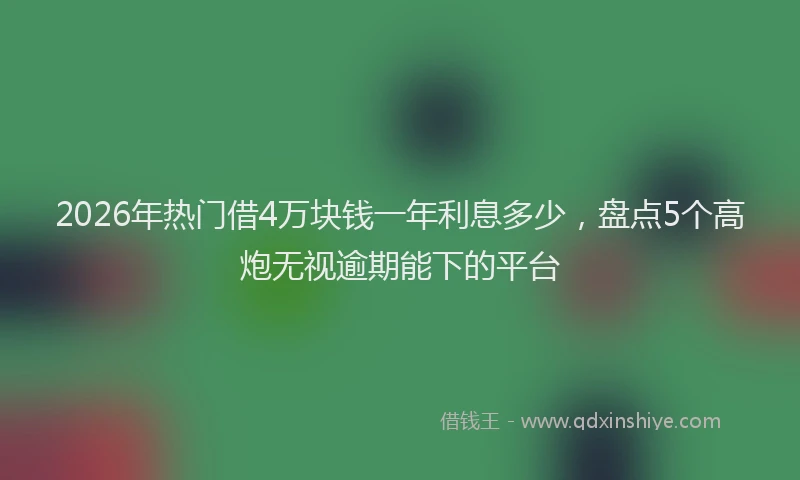 2026年热门借4万块钱一年利息多少，盘点5个高炮无视逾期能下的平台