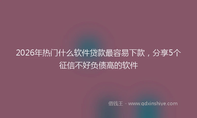 2026年热门什么软件贷款最容易下款，分享5个征信不好负债高的软件