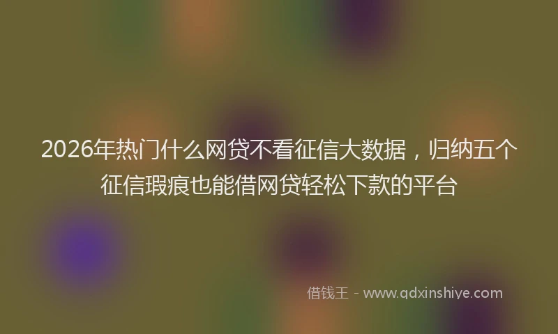 2026年热门什么网贷不看征信大数据，归纳五个征信瑕疵也能借网贷轻松下款的平台
