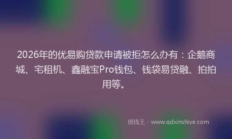 2026年的优易购贷款申请被拒怎么办有：企鹅商城、宅租机、鑫融宝Pro钱包、钱袋易贷融、拍拍用等。
