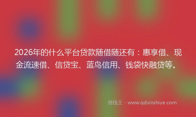 2026年的什么平台贷款随借随还有：惠享借、现金流速借、信贷宝、蓝鸟信用、钱袋快融贷等。