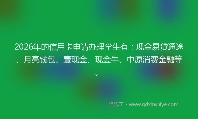2026年的信用卡申请办理学生有：现金易贷通途、月亮钱包、壹现金、现金牛、中原消费金融等。