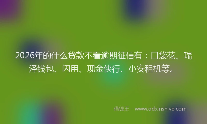 2026年的什么贷款不看逾期征信有：口袋花、瑞泽钱包、闪用、现金侠行、小安租机等。