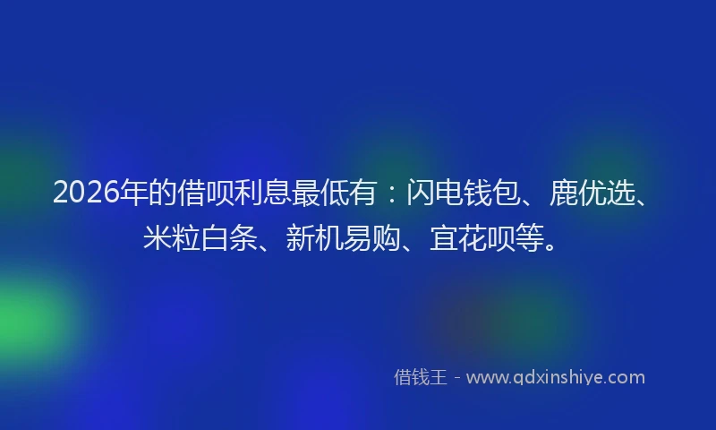 2026年的借呗利息最低有：闪电钱包、鹿优选、米粒白条、新机易购、宜花呗等。