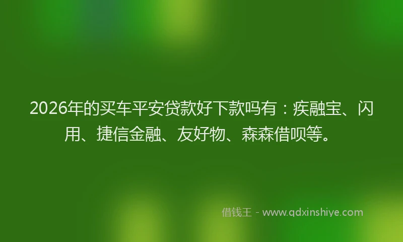2026年的买车平安贷款好下款吗有：疾融宝、闪用、捷信金融、友好物、森森借呗等。