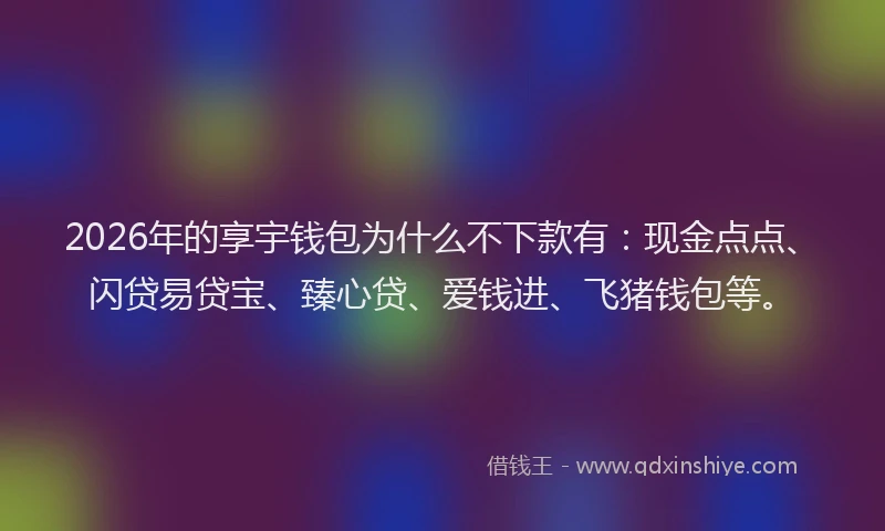 2026年的享宇钱包为什么不下款有：现金点点、闪贷易贷宝、臻心贷、爱钱进、飞猪钱包等。
