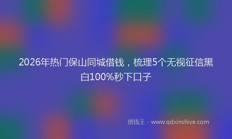 2026年热门保山同城借钱，梳理5个无视征信黑白100%秒下口子