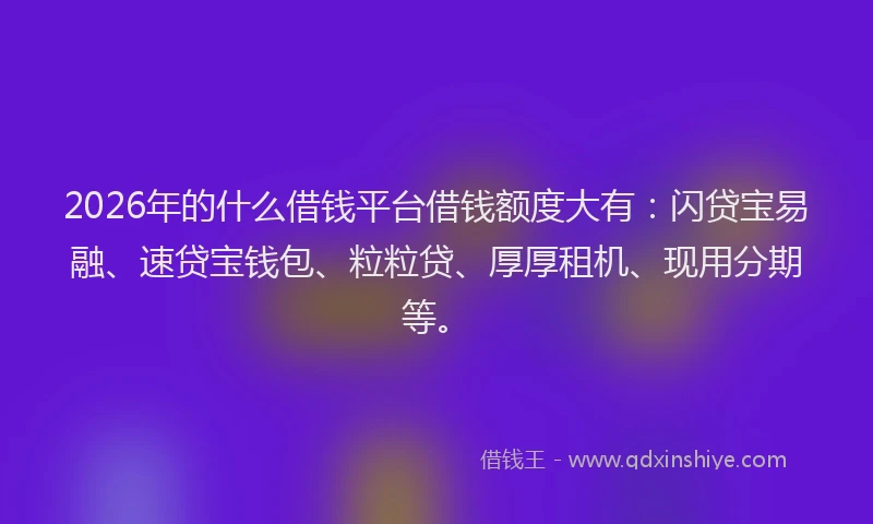 2026年的什么借钱平台借钱额度大有：闪贷宝易融、速贷宝钱包、粒粒贷、厚厚租机、现用分期等。