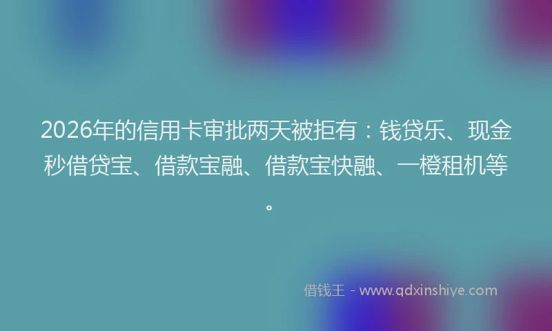 2026年的信用卡审批两天被拒有：钱贷乐、现金秒借贷宝、借款宝融、借款宝快融、一橙租机等。