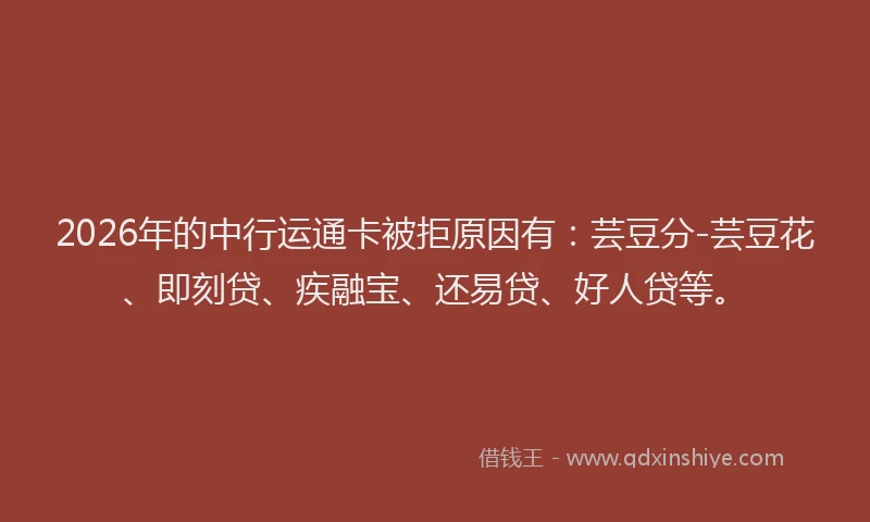 2026年的中行运通卡被拒原因有：芸豆分-芸豆花、即刻贷、疾融宝、还易贷、好人贷等。