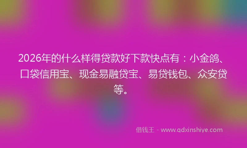 2026年的什么样得贷款好下款快点有：小金鸽、口袋信用宝、现金易融贷宝、易贷钱包、众安贷等。