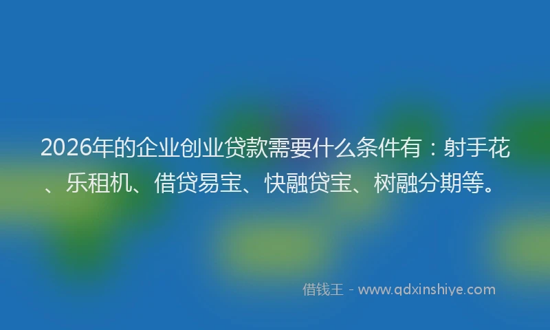2026年的企业创业贷款需要什么条件有：射手花、乐租机、借贷易宝、快融贷宝、树融分期等。