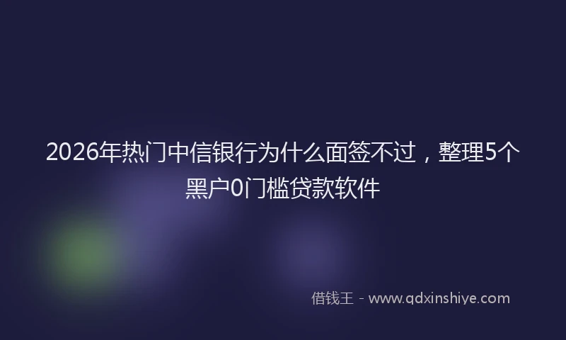 2026年热门中信银行为什么面签不过，整理5个黑户0门槛贷款软件