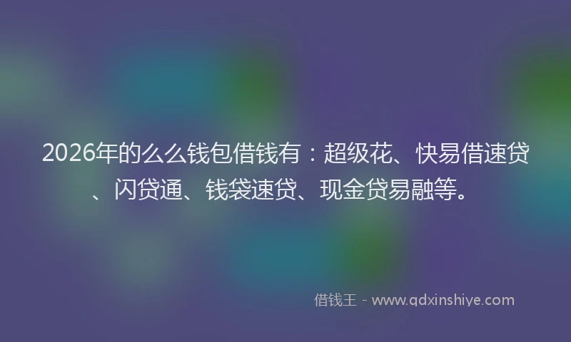 2026年的么么钱包借钱有：超级花、快易借速贷、闪贷通、钱袋速贷、现金贷易融等。