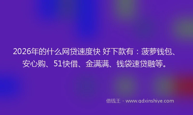 2026年的什么网贷速度快 好下款有：菠萝钱包、安心购、51快借、金满满、钱袋速贷融等。