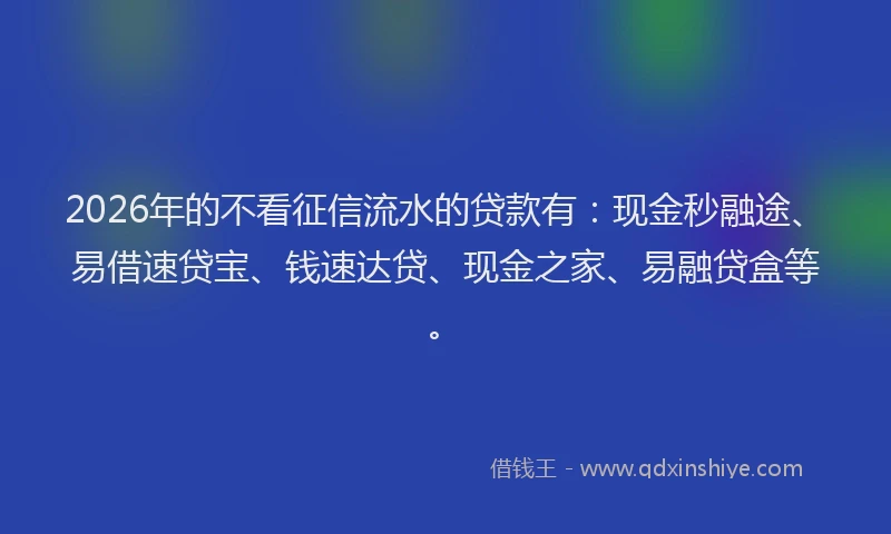 2026年的不看征信流水的贷款有：现金秒融途、易借速贷宝、钱速达贷、现金之家、易融贷盒等。