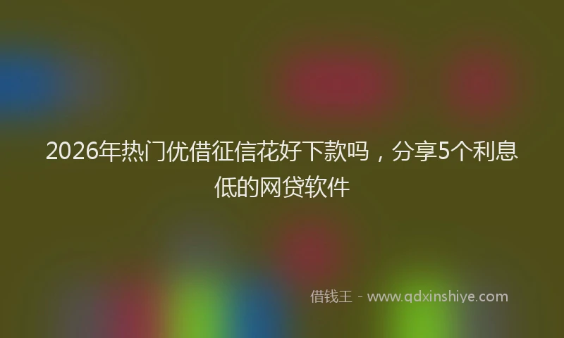 2026年热门优借征信花好下款吗，分享5个利息低的网贷软件