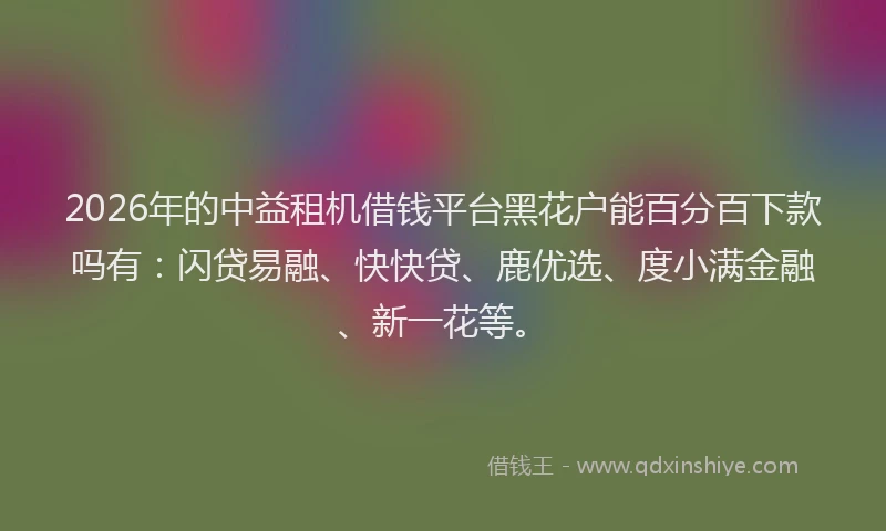 2026年的中益租机借钱平台黑花户能百分百下款吗有：闪贷易融、快快贷、鹿优选、度小满金融、新一花等。