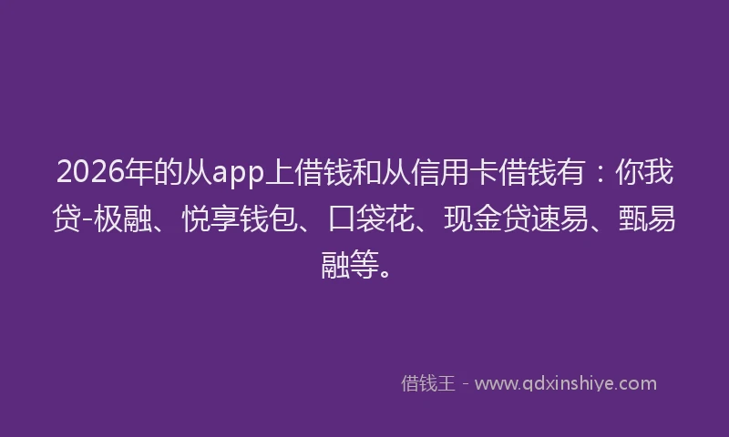 2026年的从app上借钱和从信用卡借钱有：你我贷-极融、悦享钱包、口袋花、现金贷速易、甄易融等。