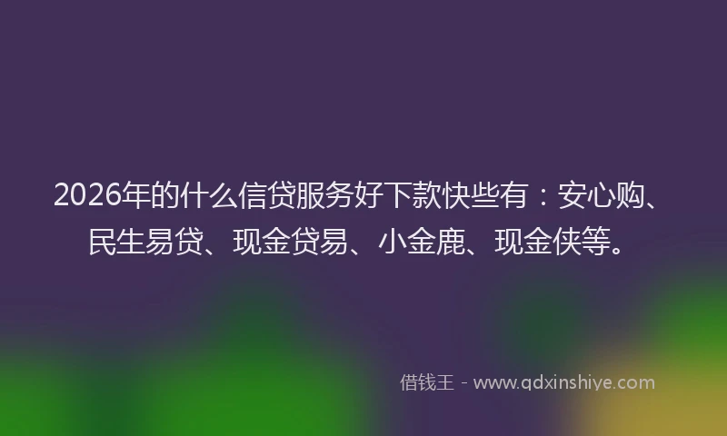2026年的什么信贷服务好下款快些有：安心购、民生易贷、现金贷易、小金鹿、现金侠等。