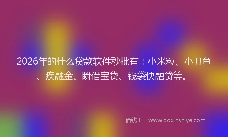 2026年的什么贷款软件秒批有：小米粒、小丑鱼、疾融金、瞬借宝贷、钱袋快融贷等。