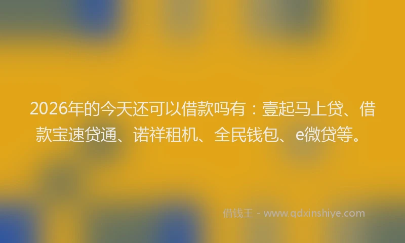 2026年的今天还可以借款吗有：壹起马上贷、借款宝速贷通、诺祥租机、全民钱包、e微贷等。