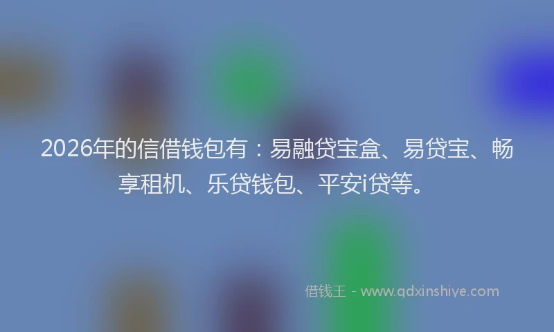 2026年的信借钱包有：易融贷宝盒、易贷宝、畅享租机、乐贷钱包、平安i贷等。