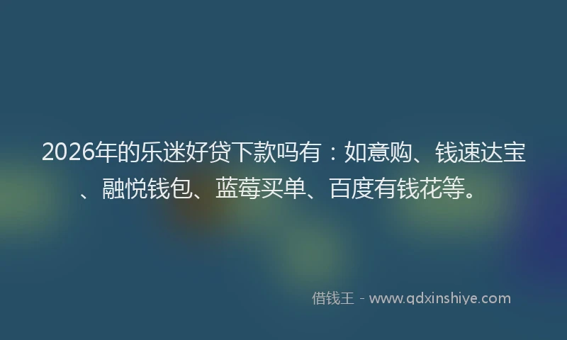 2026年的乐迷好贷下款吗有：如意购、钱速达宝、融悦钱包、蓝莓买单、百度有钱花等。