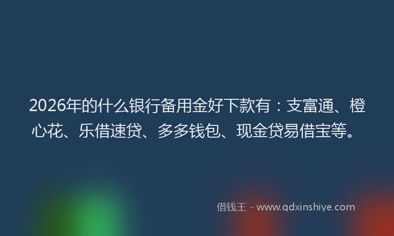 2026年的什么银行备用金好下款有：支富通、橙心花、乐借速贷、多多钱包、现金贷易借宝等。