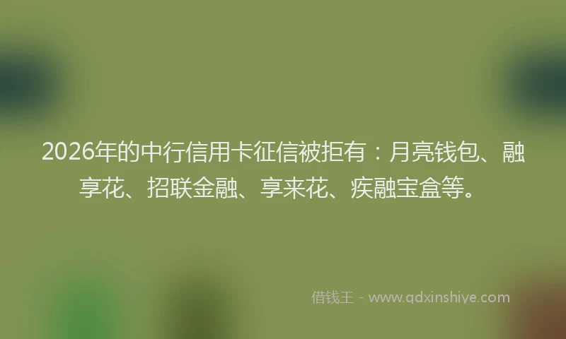 2026年的中行信用卡征信被拒有：月亮钱包、融享花、招联金融、享来花、疾融宝盒等。