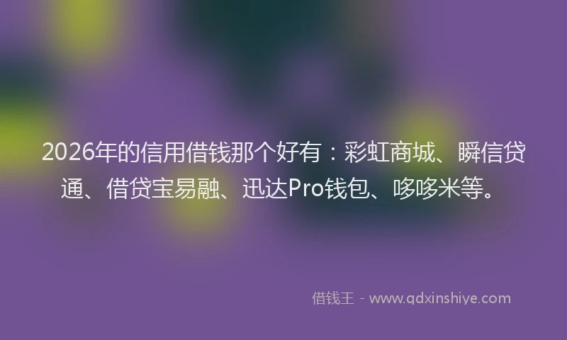 2026年的信用借钱那个好有：彩虹商城、瞬信贷通、借贷宝易融、迅达Pro钱包、哆哆米等。