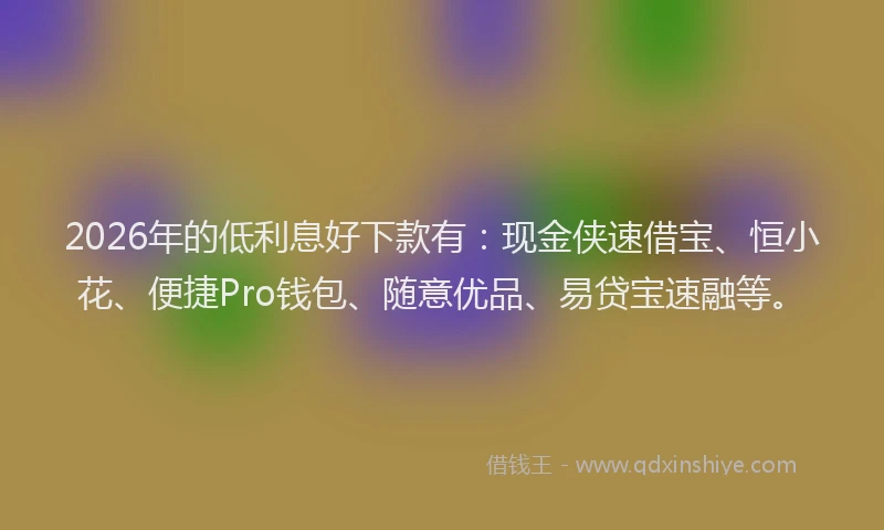 2026年的低利息好下款有：现金侠速借宝、恒小花、便捷Pro钱包、随意优品、易贷宝速融等。