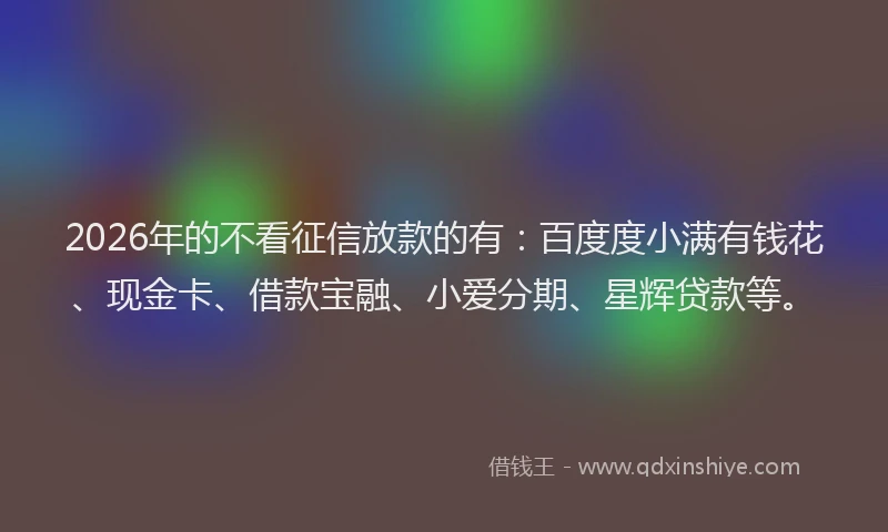 2026年的不看征信放款的有：百度度小满有钱花、现金卡、借款宝融、小爱分期、星辉贷款等。