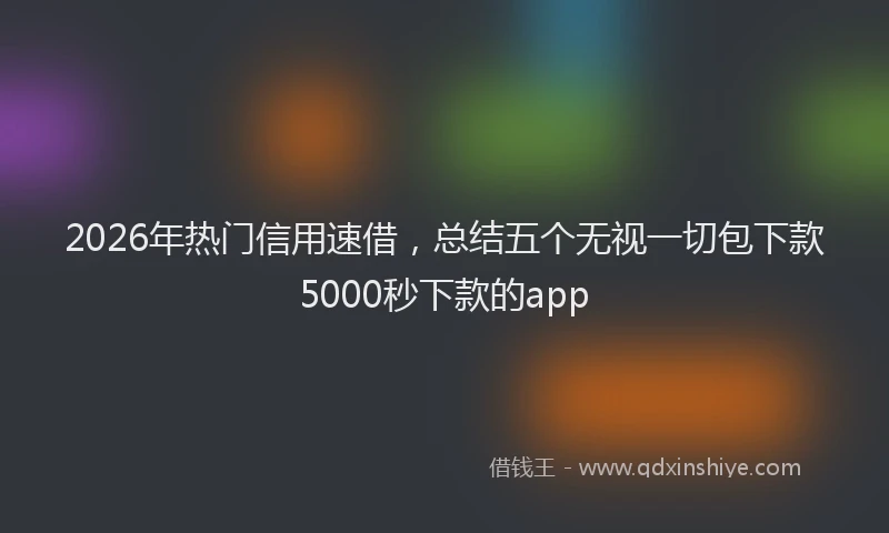 2026年热门信用速借，总结五个无视一切包下款5000秒下款的app