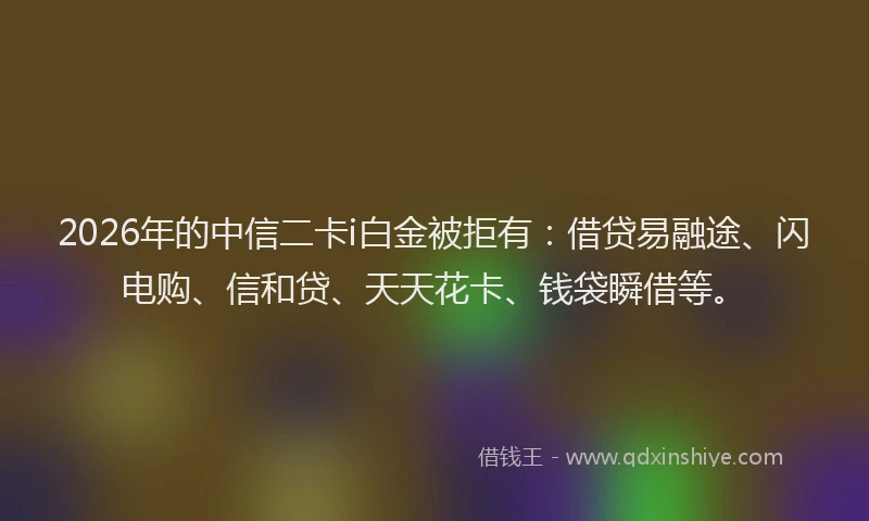 2026年的中信二卡i白金被拒有：借贷易融途、闪电购、信和贷、天天花卡、钱袋瞬借等。