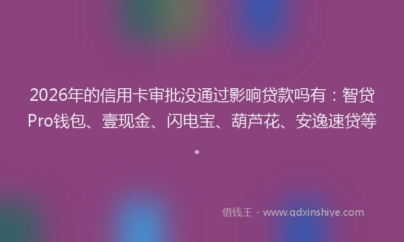 2026年的信用卡审批没通过影响贷款吗有：智贷Pro钱包、壹现金、闪电宝、葫芦花、安逸速贷等。