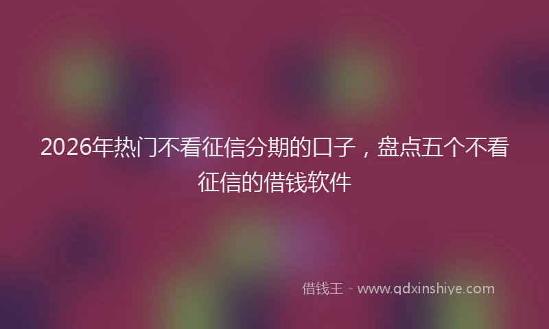 2026年热门不看征信分期的口子，盘点五个不看征信的借钱软件