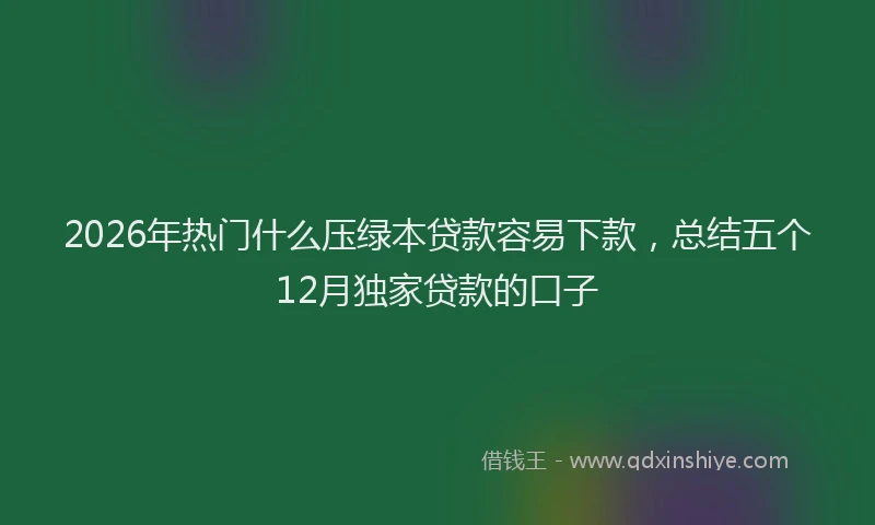 2026年热门什么压绿本贷款容易下款，总结五个12月独家贷款的口子