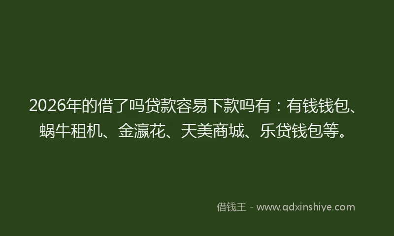 2026年的借了吗贷款容易下款吗有：有钱钱包、蜗牛租机、金瀛花、天美商城、乐贷钱包等。